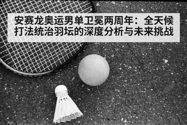 安赛龙奥运男单卫冕两周年:全天候打法统治羽坛的深度分析与未来挑战